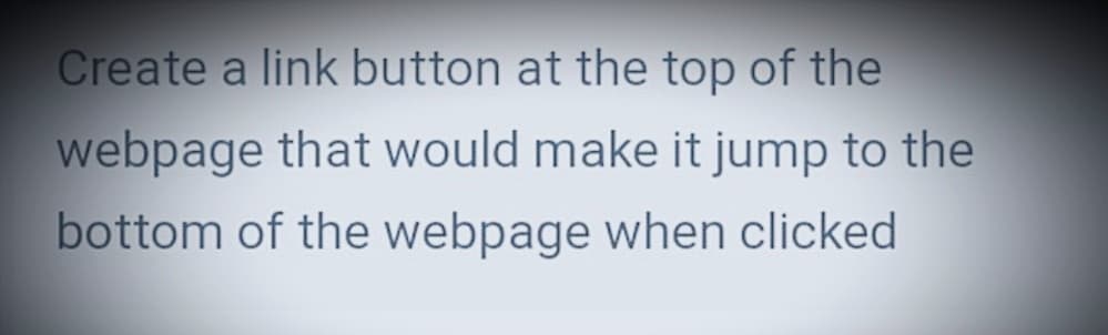Create a link button at the top of the
webpage that would make it jump to the
bottom of the webpage when clicked