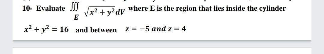 10- Evaluate JJI
where E is the region that lies inside the cylinder
Vx2 + y?dV
E
x? + y? =
= 16 and between
z = -5 and z = 4
