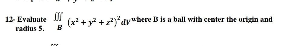 12- Evaluate JJJ
(x² + y? + z?)°dvwhere B is a ball with center the origin and
radius 5.
B
JJJ
