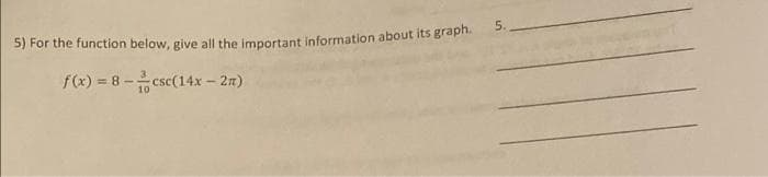 5) For the function below, give all the important information about its graph.
5.
f(x) = 8 -csc(14x – 27)
