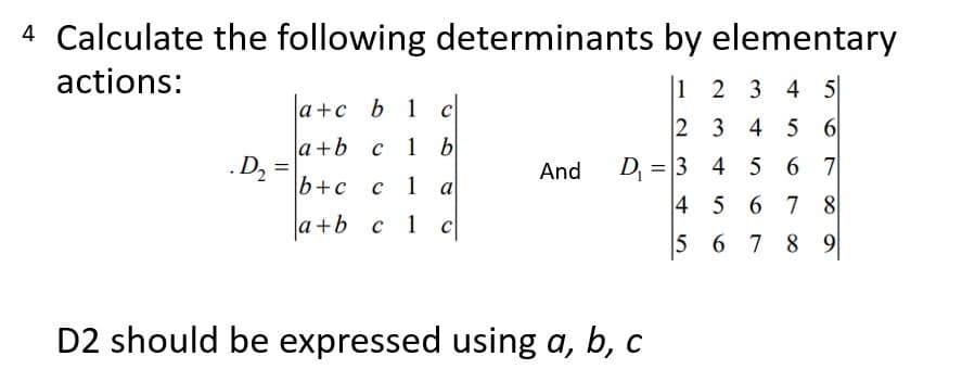 4 Calculate the following determinants by elementary
actions:
1 2 3 4 5
Ja+c b 1 c
2 3 4 5 6
la+b _c
D2
b+с с 1
C
1 b
D =|3 4 5 6 7
4 5 6 7 8
And
=
a
a+b c
1
c
5 6 7 8 9
D2 should be expressed using a, b, c
