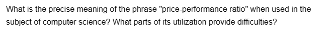 What is the precise meaning of the phrase "price-performance ratio" when used in the
subject of computer science? What parts of its utilization provide difficulties?