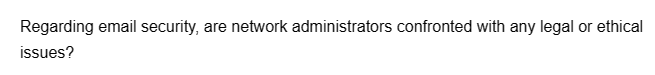 Regarding email security, are network administrators confronted with any legal or ethical
issues?