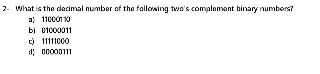 2- What is the decimal number of the following two's complement binary numbers?
a) 11000110
b) 01000011
c) 11111000
d) 00000111
