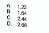 A. 1.22
B. 1.64
C. 2.44
D. 2.68
<AGO