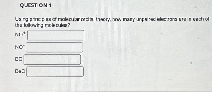 QUESTION 1
Using principles of molecular orbital theory, how many unpaired electrons are in each of
the following molecules?
NO+
NO™
BC
BeC