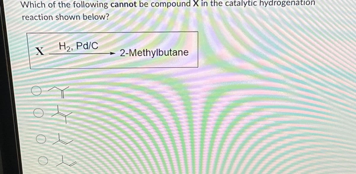 Which of the following cannot be compound X in the catalytic hydrogenation
reaction shown below?
X H₂, Pd/C
2-Methylbutane