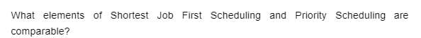 What elements of Shortest Job First Scheduling and Priority Scheduling are
comparable?