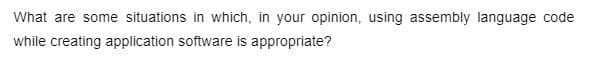 What are some situations in which, in your opinion, using assembly language code
while creating application software is appropriate?