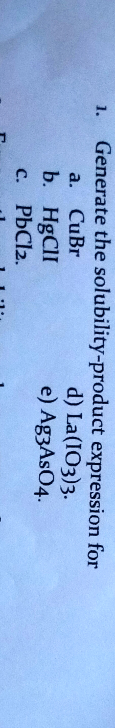 Generate the solubility-product expression for
1.
d) La(IO3)3.
e) Ag3AsO4.
a.
CuBr
b. HgClI
с. РЬС12.
