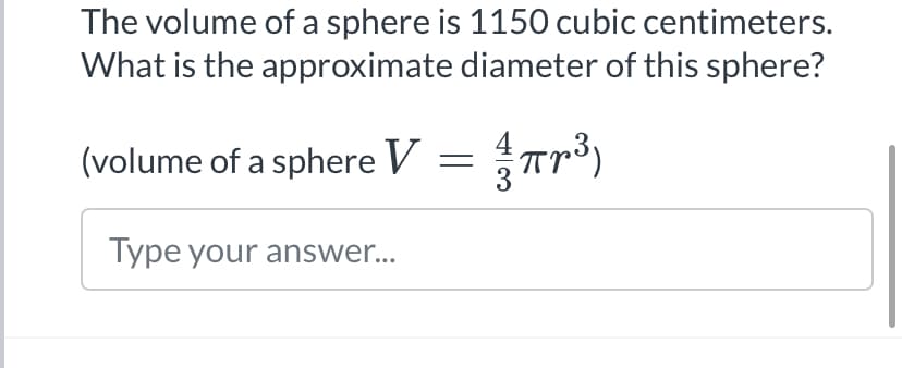 The volume of a sphere is 1150 cubic centimeters.
What is the approximate diameter of this sphere?
(volume of a sphere V = 1/3 πr³)
Type your answer...
