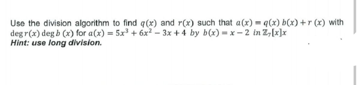 Use the division algorithm to find q (x) and r(x) such that a(x) = q (x) b(x) +r (x) with
degr(x) deg b (x) for a(x) = 5x³ + 6x²-3x+4 by b(x) = x - 2 in Z7[x]x
Hint: use long division.