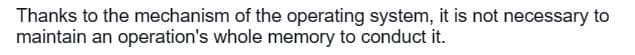 Thanks to the mechanism of the operating system, it is not necessary to
maintain an operation's whole memory to conduct it.