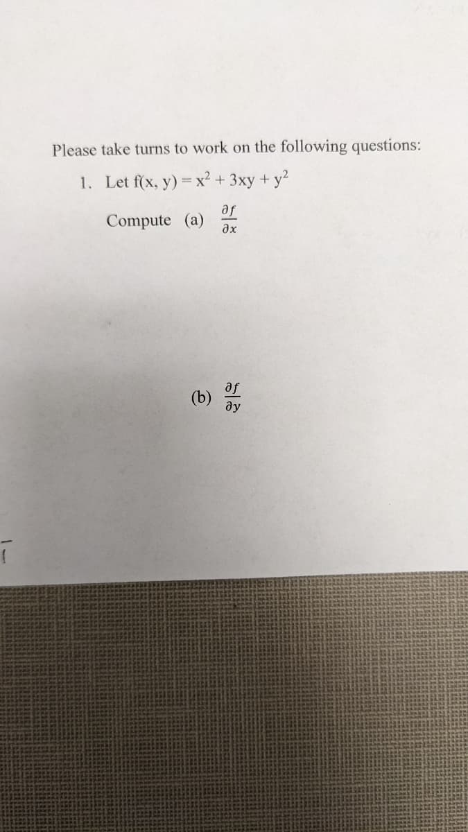 ī
Please take turns to work on the following questions:
1. Let f(x, y) = x² + 3xy + y²
af
Compute (a)
əx
af
(b) ду