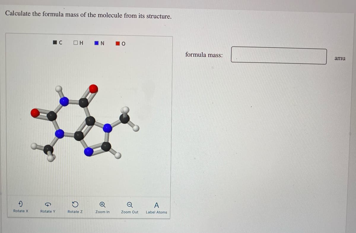 Calculate the formula mass of the molecule from its structure.
IN
formula mass:
amu
A
Rotate X
Rotate Y
Rotate Z
Zoom In
Zoom Out
Label Atoms
