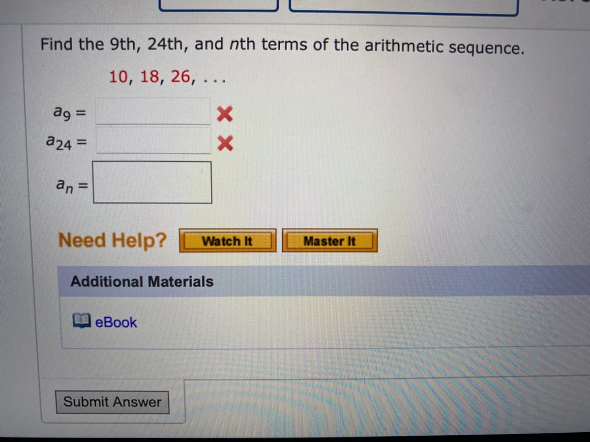 Find the 9th, 24th, and nth terms of the arithmetic sequence.
10, 18, 26, ...
ag =
a24 =
an =
Need Help?
Additional Materials
eBook
Submit Answer
XX
Watch It
Master It