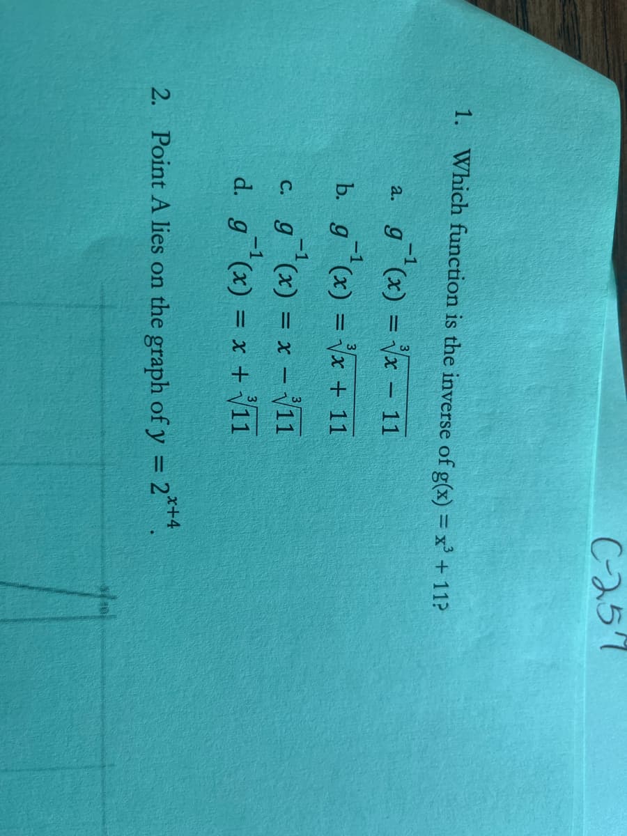 C-257
1. Which function is the inverse of g(x) = x' + 11?
a. g(x) = x- 11
b. g (x) = x + 11
g(x) = x – 11
C.
%3D
d. g(x) = x + 11
2. Point A lies on the graph of y = 2***.
