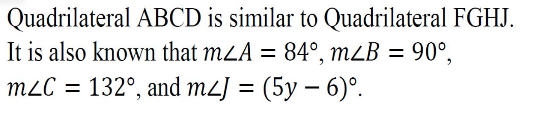 Quadrilateral ABCD is similar to Quadrilateral FGHJ.
It is also known that m2A = 84°, mZB = 90°,
m2C = 132°, and m2J = (5y – 6)°.
%3D
