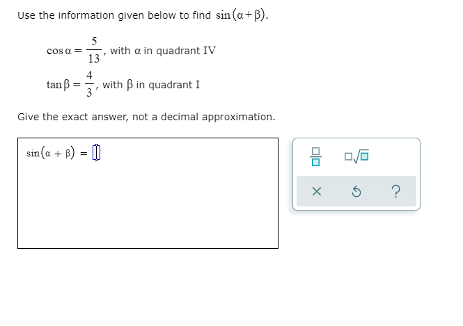 Use the information given below to find sin (a+B).
5
with a in quadrant IV
13
cos a =
tanß:
4
with B in quadrant I
Give the exact answer, not a decimal approximation.
sin (a + B) = 0
