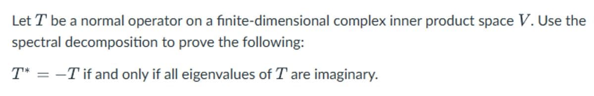 Let T be a normal operator on a finite-dimensional complex inner product space V. Use the
spectral decomposition to prove the following:
T* = −T if and only if all eigenvalues of T are imaginary.