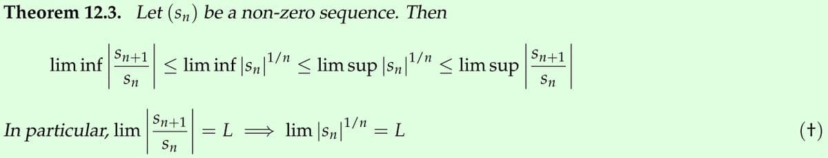 Theorem 12.3. Let (sn) be a non-zero sequence. Then
lim inf
Sn+1
Sn
In particular, lim
< lim inf|s₁|¹/¹ ≤ lim sup |sn|¹/¹ ≤ lim sup
Sn+1
Sn
=
L ⇒ lim|sn|¹/n
=
L
Sn+1
Sn
(+)