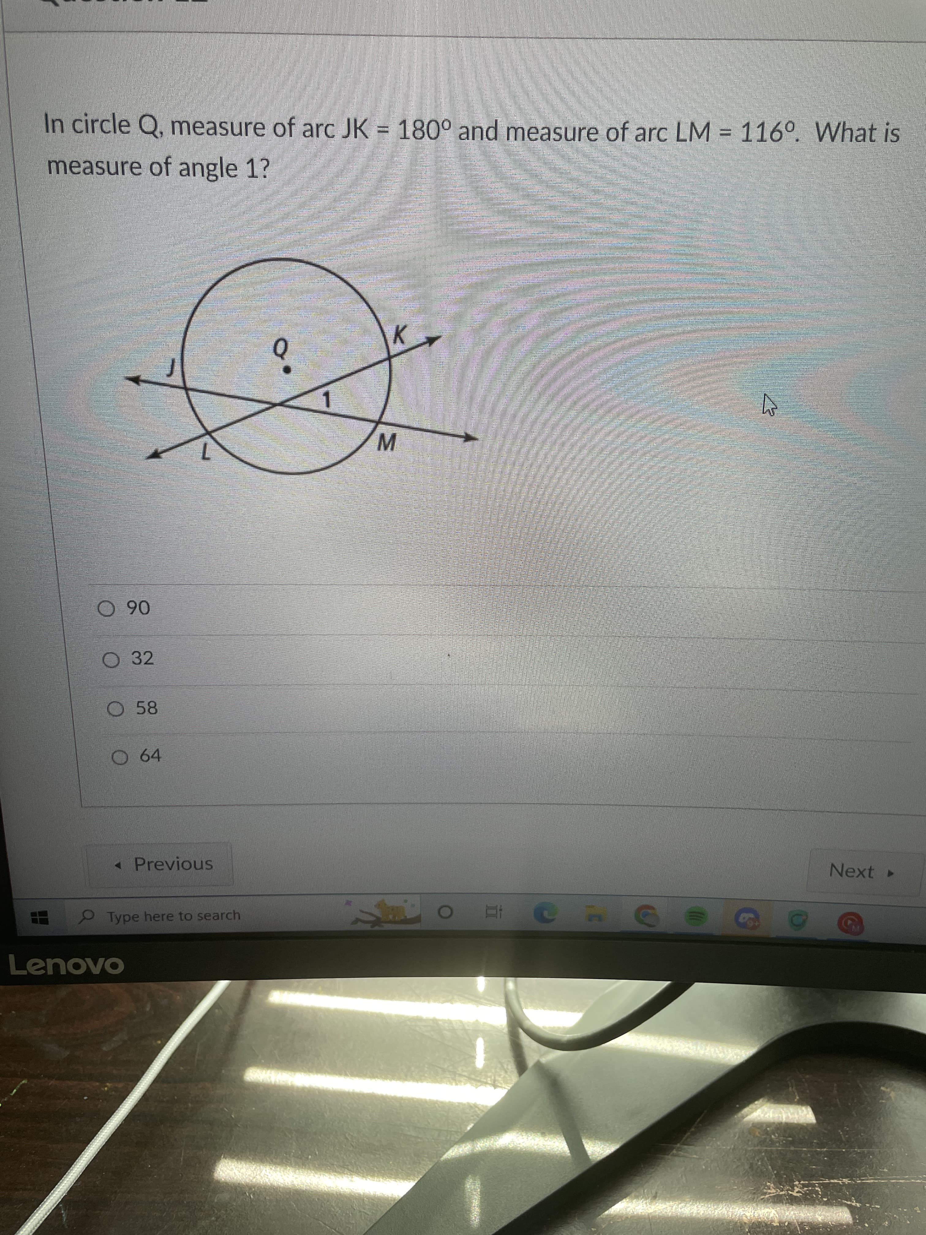 In circle Q, measure of arc JK = 180° and measure of arc LM = 116°. What is
measure of angle 1?
06 O
O 58
- Previous
Next
Type here to search
五
