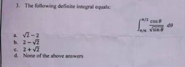 3. The following definite integral equals:
a. √2-2
b. 2-√2
c. 2+ √2
d. None of the above answers
*/2 cos 8
16 √sin 8
de