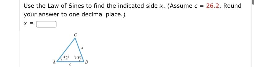 Use the Law of Sines to find the indicated side x. (Assume c = 26.2. Round
your answer to one decimal place.)
X =
C
52° 70°
B
