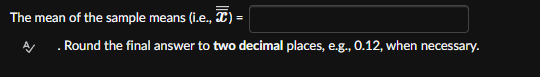 The mean of the sample means (i.e., ) =
A Round the final answer to two decimal places, e.g., 0.12, when necessary.