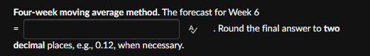 Four-week moving average method. The forecast for Week 6
decimal places, e.g., 0.12, when necessary.
A. Round the final answer to two