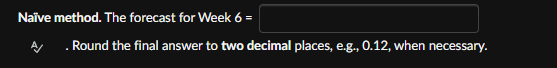 Naïve method. The forecast for Week 6 =
A Round the final answer to two decimal places, e.g., 0.12, when necessary.