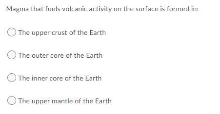 Magma that fuels volcanic activity on the surface is formed in:
The upper crust of the Earth
The outer core of the Earth
O The inner core of the Earth
O The upper mantle of the Earth
