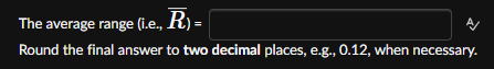 The average range (i.e., R) =
Round the final answer to two decimal places, e.g., 0.12, when necessary.