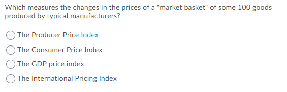 Which measures the changes in the prices of a "market basket" of some 100 goods
produced by typical manufacturers?
The Producer Price Index
The Consumer Price Index
The GDP price index
The International Pricing Index
