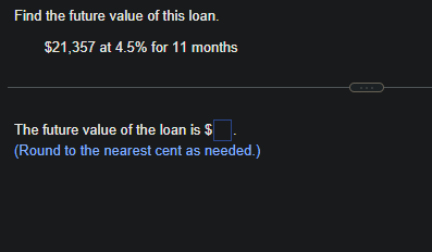 Find the future value of this loan.
$21,357 at 4.5% for 11 months
The future value of the loan is $
(Round to the nearest cent as needed.)