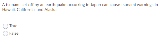 A tsunami set off by an earthquake occurring in Japan can cause tsunami warnings in
Hawaii, California, and Alaska.
True
False
