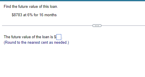 Find the future value of this loan.
$8783 at 6% for 16 months
The future value of the loan is $
(Round to the nearest cent as needed.)