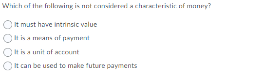 Which of the following is not considered a characteristic of money?
It must have intrinsic value
It is a means of payment
It is a unit of account
It can be used to make future payments
