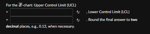 For the X-chart: Upper Control Limit (UCL)
decimal places, e.g., 0.12, when necessary.
, Lower Control Limit (LCL)
A. Round the final answer to two