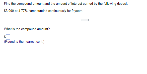 Find the compound amount and the amount of interest earned by the following deposit.
$3,000 at 4.77% compounded continuously for 9 years.
What is the compound amount?
(Round to the nearest cent.)