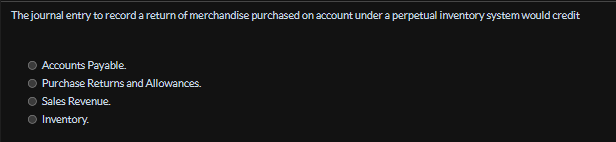 The journal entry to record a return of merchandise purchased on account under a perpetual inventory system would credit
Accounts Payable.
Purchase Returns and Allowances.
Sales Revenue.
Inventory.