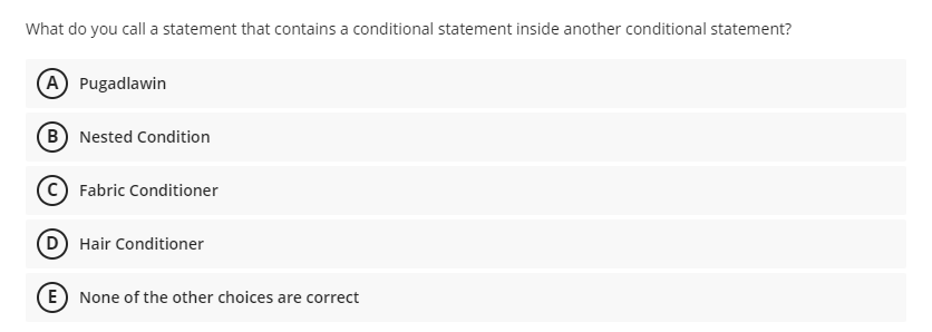 What do you call a statement that contains a conditional statement inside another conditional statement?
A Pugadlawin
B Nested Condition
(c) Fabric Conditioner
D Hair Conditioner
E) None of the other choices are correct
