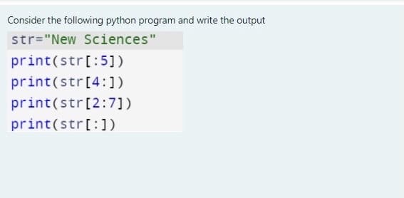 Consider the following python program and write the output
str="New Sciences"
print(str[:5])
print(str[4:])
print(str[2:7])
print(str[:])
