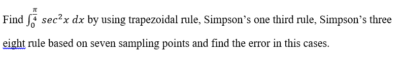 Find [F sec²x dx by using trapezoidal rule, Simpson’'s one third rule, Simpson’s three
eight rule based on seven sampling points and find the error in this cases.
