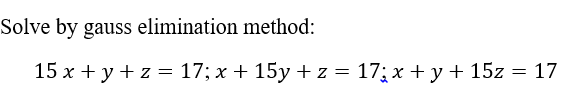 Solve by gauss elimination method:
15 x + y + z = 17; x + 15y + z = 17; x + y + 15z = 17
