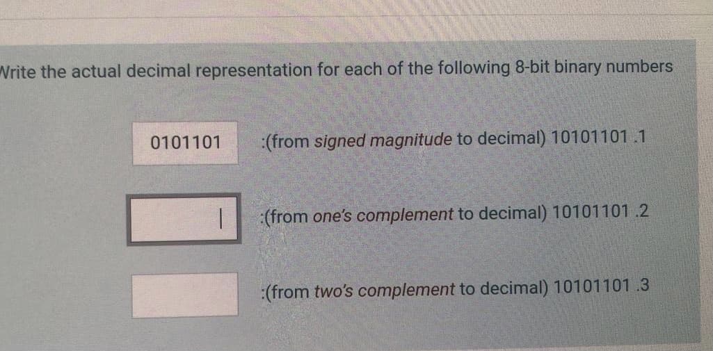 Write the actual decimal representation for each of the following 8-bit binary numbers
0101101
(from signed magnitude to decimal) 10101101.1
1.
(from one's complement to decimal) 10101101.2
:(from two's complement to decimal) 10101101.3
