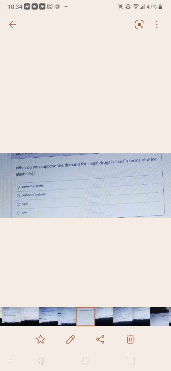 10:34
N 3 7147% i
What do you suppose the demand for illegal drugs is like (in terms of price
elasticity)?
O perfectly elastic
O perfectly inelastic
O high
O low
