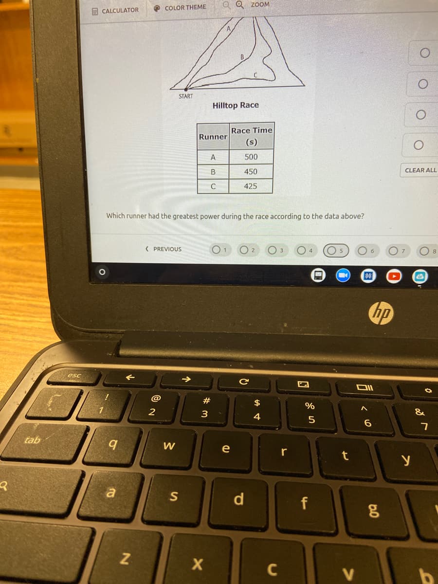 O Q ZOOM
COLOR THEME
A CALCULATOR
START
Hilltop Race
Race Time
(s)
Runner
A
500
B
450
CLEAR ALL
C
425
Which runner had the greatest power during the race according to the data above?
( PREVIOUS
hp
esc
@
#
$
%
3
&
4
6.
tab
e
t
d
f
C
V
个
21
