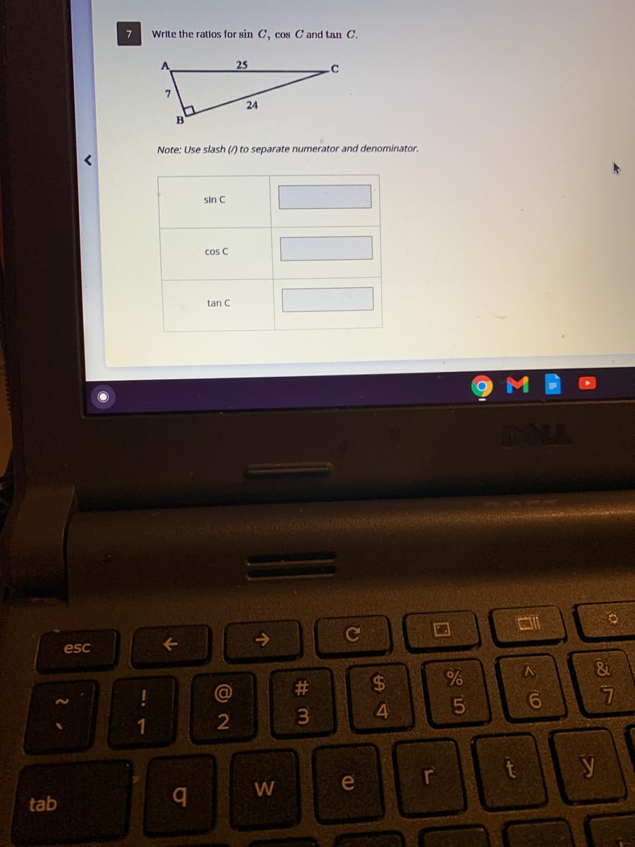 Write the ratios for sin C, cos C and tan C.
25
24
Note: Use slash (/) to separate numerator and denominator.
sin C
cos C
tan C
DOLL
esc
->
2$
2
4.
tab
