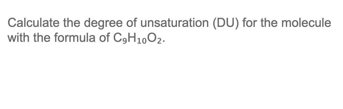 Calculate the degree of unsaturation (DU) for the molecule
with the formula of C9H1002.
